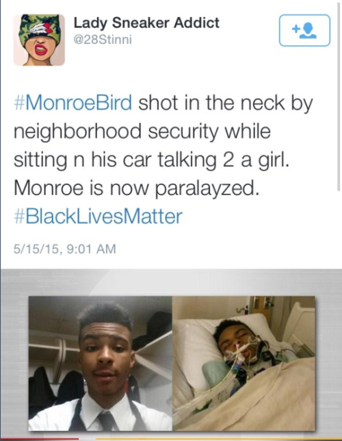 krxs10:  YOUNG UNARMED BLACK MAN SHOT AND PARALYZED IN HIS NEIGHBORHOOD BY FAKE COP FOR TALKING TO WHITE GIRL IN HIS CAR  On February 4, sitting in his own car in his own neighborhood, talking to a female passenger, Monroe Bird was shot in the neck by