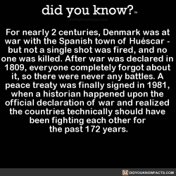 did-you-kno:  For nearly 2 centuries, Denmark was at  war with the Spanish town of Huéscar -  but not a single shot was fired, and no  one was killed. After war was declared in  1809, everyone completely forgot about  it, so there were never any battles.