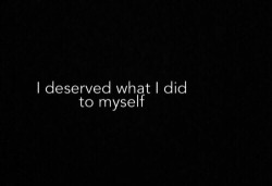 broken-lost-and-hopeless:  I deserve everything