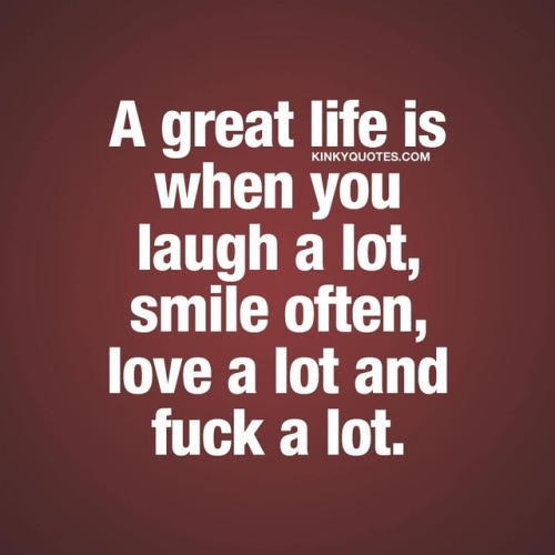kinkyquotes: A great life is when you laugh a lot, smile often, love a lot and fuck a lot. Like and 
