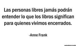 justkingkiller:  &ldquo;Las personas libres jamás podrán entender lo que los libros significan para quienes vivimos encerrados.&rdquo;-Anne FrankSi bien se sabe a que clase de encierro se refiere Anne, bien se puede aplicar con otras connotaciones. 