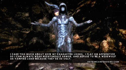 skyrimconfessionss:  “I care too much about how my character looks;  I play on apprentice so I can always wear Nightingale armor, and refuse to be a werewolf or vampire lord because they’re so ugly.” skyrimconfessionss.tumblr.com
