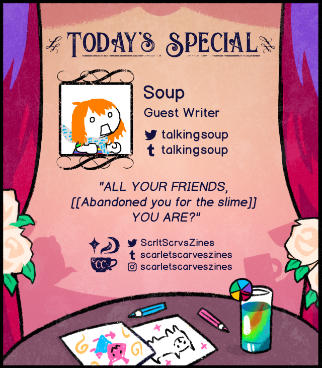 This is a contributor spotlight for Soup, one of our guest page writers! Their favorite deltarune quote is "ALL YOUR FRIENDS, [[Abandoned you for the slime]] YOU ARE?".