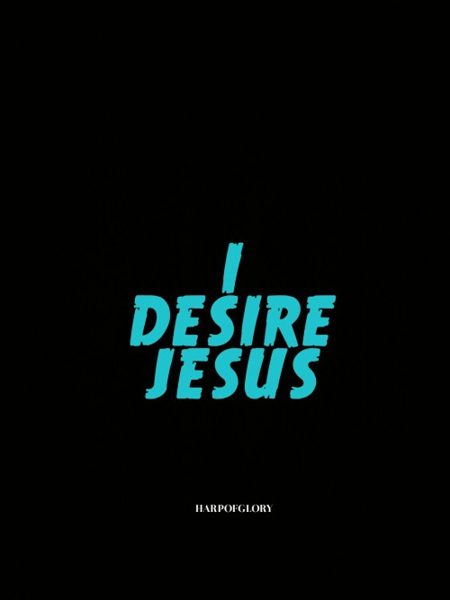 harpofglory:  You’re all I desire, Jesus. I desire You over every single thing in my life and in the