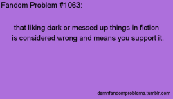 damnfandomproblems:                 that liking dark or messed up things in fiction is considered wrong and means you support it.                 