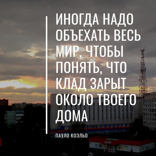 Иногда надо объехать весь Мир, чтобы понять, что клад зарыт около твоего дома (Пауло Коэльо)