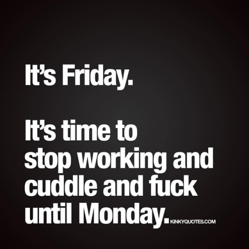 kinkyquotes:It’s #Friday - It’s time to stop working and #cuddle and #fuck until Monday.#tgif Hope y