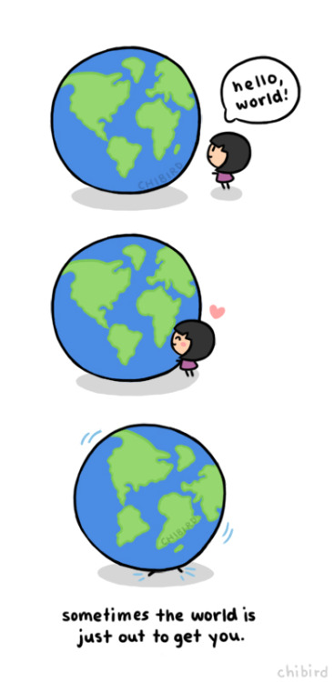 chibird:
“Even when you try to be nice to it, the world isn’t always merciful. It’ll eventually roll off you though! >0