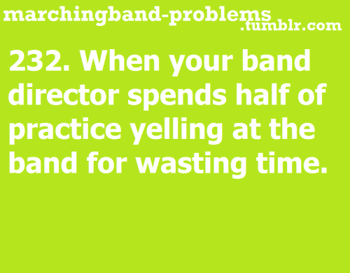 232. When your band director spends half of practice yelling at...