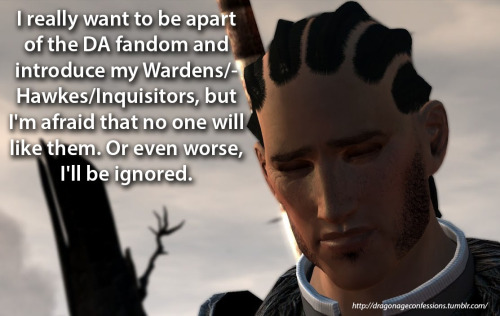 dragonageconfessions:  Confession: I really want to be apart of the DA fandom and introduce my Wardens/Hawkes/Inquisitors, but I’m afraid that no one will like them. Or even worse, I’ll be ignored.