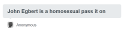 Anonymous asked you: PLEASE MAKE THE JOHN EGBERT IS A HOMOSEXUAL ASK REBLOGGABLE OMG   omf ok