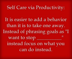 selfcareafterrape:[Self Care via Productivity:It is easier to add a behavior than it is to take one away. Instead of phrasing goals as “I want to stop __________” instead focus on what you can do instead. ]It’s much easier to replace a behavior