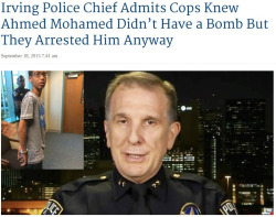 cumbersome-cucumber:  baefiveoneoh:  thingstolovefor:  Irving Police Chief Larry Boyd admitted that when the arrest was made, his officers knew that Ahmed had neither made a bomb, nor presented his clock to people as a fake bomb. In spite of the fact