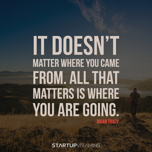 “It doesn’t matter where you came from. All that matters is where you’re going.“ - Brian Tracy