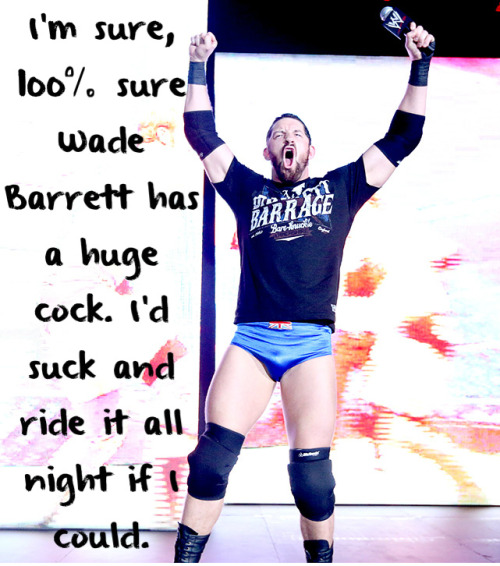 wrestlingssexconfessions:  I’m sure 100% sure Wade Barrett has a huge cock. I’d suck and ride it all night if I could.  I’m sure he love Wade loves his nickname #Big Dick Barrett