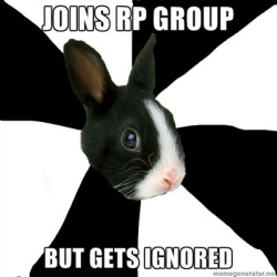 fyeahroleplayingrabbit:  I was happy to join in a RP Group, especially when the other RP’ers where nice and all. But the more I stayed there, the more I was ignored.  I didn’t want to seem desperate so, I did post my weekly dues, open RP’s, and