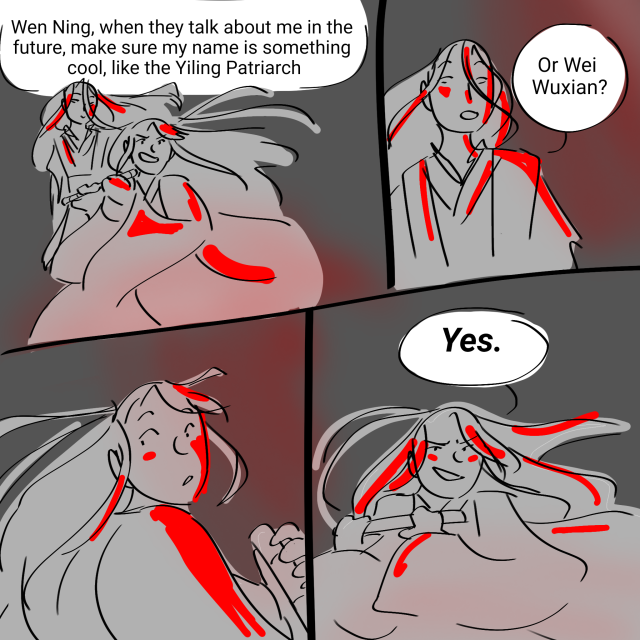 A partially colored 4 panel comic. Wei Wuxian is doing some demonic cultivating, throwing himself and Wen Ning into dramatic red lighting. He says, "Wen Ning, when they talk about me in the future, make sure my name is something cool, like the Yiling Patriarch." Wen Ning says, "Or Wei Wuxian?" Wei Wuxian looks surprised for a panel, then smirks. "Yes."