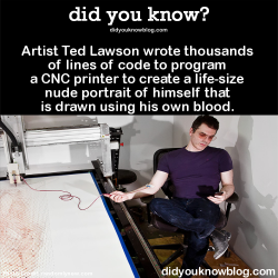 did-you-kno:  Artist Ted Lawson wrote thousands of lines of code to program a CNC printer to create a life-size nude portrait of himself that is drawn using his own blood. Source 
