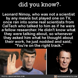 did-you-kno:Leonard Nimoy, who was not a scientist  by any means but played one on TV,  once ran into some real scientists from  CalTech who talked to him as if he were  a fellow researcher. He didn’t know what  they were talking about, so whenever