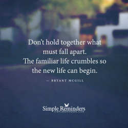 texandaddy-andhis-baby-girl:  mysimplereminders:  Don’t hold together what must fall apart. The familiar life crumbles so the new life can begin. — Bryant McGill  💕bg