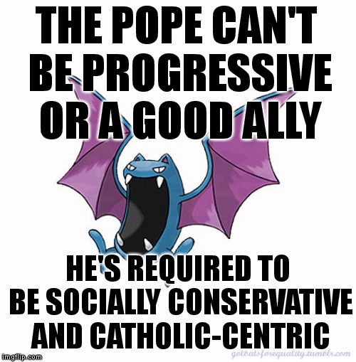 The Pope can’t be progressive or a good ally.  He’s required to be socially conservative and Catholi