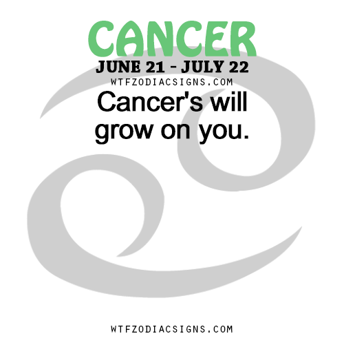 wtfzodiacsigns:  Cancer’s will grow on you.    - WTF Zodiac Signs Daily Horoscope!