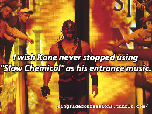 ringsideconfessions:“I wish Kane never stopped using “Slow Chemical” as his entrance music.”