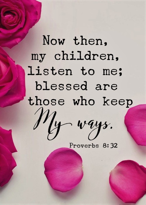 Proverbs 8:32 (NIV) - “Now then, my children, listen to me;    blessed are those who keep my ways.