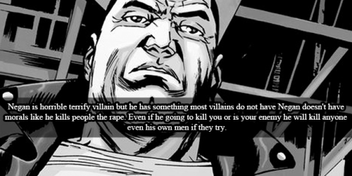 twdamc-confessions:  “  Negan is horrible terrify villain but he has something most villains do not have Negan doesn’t have morals like he kills people the rape. Even if he going to kill you or is your enemy he will kill anyone even his own men if