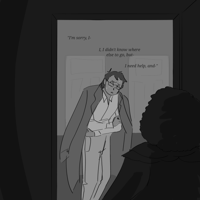 The first panel in a mostly black and white comic featuring Jon Sims and Georgie Barker. Jon stands in front of Georgie's door, hugging himself. "I'm sorry, I- I, I didn't know where else to go, but- I need help, and-" He says. Georgie holds the door open and appears as barely more than a silhouette.