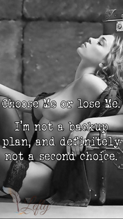 dombruce2016:  leftys-realm:  Choose Me or lose Me.I’m not a backup plan,and definitely not asecond choice.  I am her only choice….
