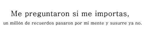 me preguntaron si me importas. un millón de recuerdos pasaron por mi mente y susurre ya no.