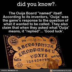 did-you-know:  The Ouija Board “named” itself.  According to its inventors, ‘Ouija’ was  the game’s response to the question of  what it wanted to be called. They also  claim that when they asked what ‘Ouija’  means, it “replied”…