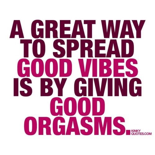 kinkyquotes:  A great way to spread #goodvibes is by giving good #orgasms 😍  It’s all about good vibes baby! Gotta love those vibes. And a great way to spread them is by giving good orgasms 👉So grab someone you really like or love and start spreading