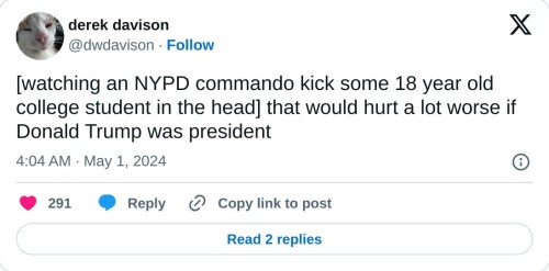 [watching an NYPD commando kick some 18 year old college student in the head] that would hurt a lot worse if Donald Trump was president  — derek davison (@dwdavison) May 1, 2024