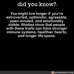 did-you-kno:  You might live longer if you’re extroverted, optimistic, agreeable, open-minded, and emotionally stable. Studies show that people with these traits can have stronger immune systems, healthier hearts, and longer life spans.   Source Source