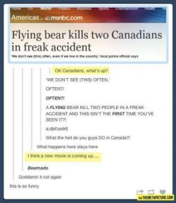 Ha.  Look people&hellip; Canadians are like superhumans.  We occasionally have to deal with yer odd flying bear etc, and many other things.  ^_^