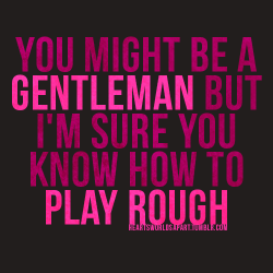 kinkycutequotes:  You might be a gentleman but I’m sure you know how to play rough ~k/cq~