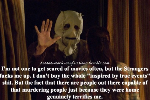 horror-movie-confessions:  “I’m not one to get scared of movies often, but the Strangers fucks me up. I don’t buy the whole “inspired by true events” shit. But the fact that there are people out there capable of that murdering people just because