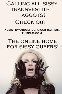 faggotryandgendersissification:  Calling all sissy transvestite faggots! Check out - http://faggotryandgendersissification.tumblr.com The online home for sissy queers! F.A.G.S.  I&rsquo;m a sissy faggot queer!!