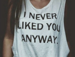 teenfuckingspirit:  I NEVER LIKED YOU ANYWAY