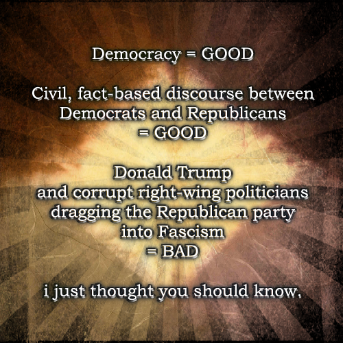 Democracy = GOODFascism = BADi just thought you should know.