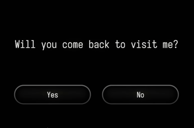 A screenshot from The Stanley Parable: Ultra Deluxe. On the black screen there is white text in the setting person's font asking "Will you come back to visit me?" with two buttons (one yes, one no) beneath it.