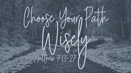 Choose Your Path Wisely (Matthew 7:13-27)