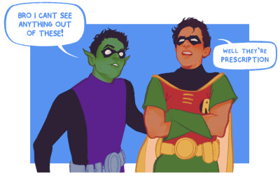 Art of Beast Boy and Robin- Beast Boy has one of Robin’s masks on saying “Bro, I can’t see anything out of these!” Robin crosses his arm, huffy, “Well, they’re prescription.”