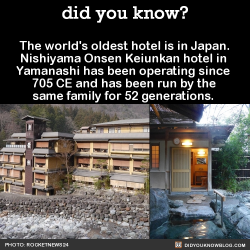 did-you-kno:  The world’s oldest hotel is in Japan.  Nishiyama Onsen Keiunkan hotel in  Yamanashi has been operating since  705 CE and has been run by the  same family for 52 generations.   Source Source 2 