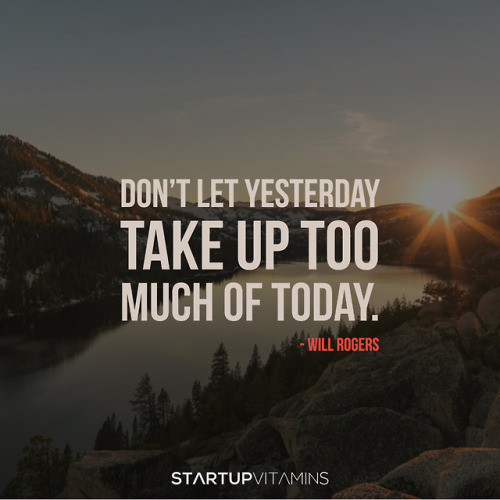 “Don’t let yesterday take up too much of today.“- Will Rogers
