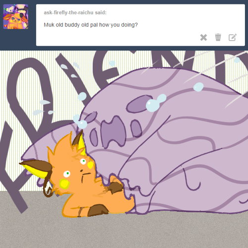 ask-firefly-the-raichu:  askmuk:  MUK MISS FRIEND HOW IS   “MRMPH MMMUPH MMMMRPH”  XD