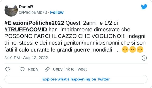 #ElezioniPolitiche2022 Questi 2anni e 1/2 di #TRUFFACOVID han limpidamente dimostrato che POSSONO FARCI IL CAZZO CHE VOGLIONO!!! Indegni di noi stessi e dei nostri genitori/nonni/bisnonni che si son fatti il culo durante le grandi guerre mondiali ... 😶😶😶  — PaoloB (@PaoloBMb70) August 13, 2022