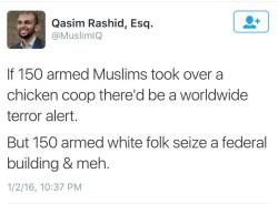 owning-my-truth:  “If 150 armed Muslims took over a chicken coop there’d be a worldwide terror alert. But 150 armed white folk seize a federal building &amp; meh” - Qasim Rashid, Esq. @MuslimIQ 